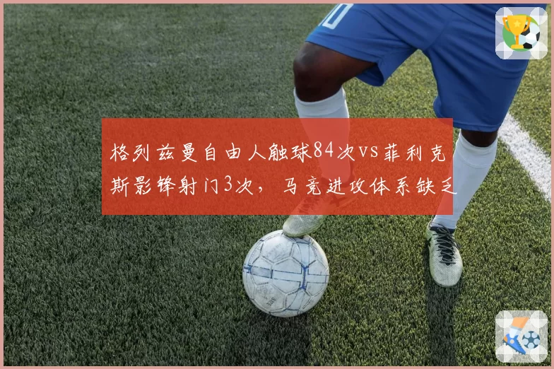 格列兹曼自由人触球84次vs菲利克斯影锋射门3次，马竞进攻体系缺乏支点