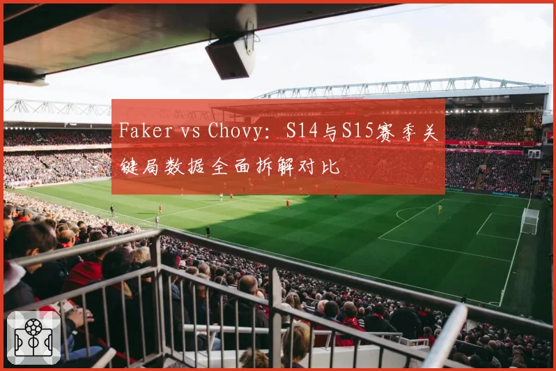 Faker vs Chovy：S14与S15赛季关键局数据全面拆解对比