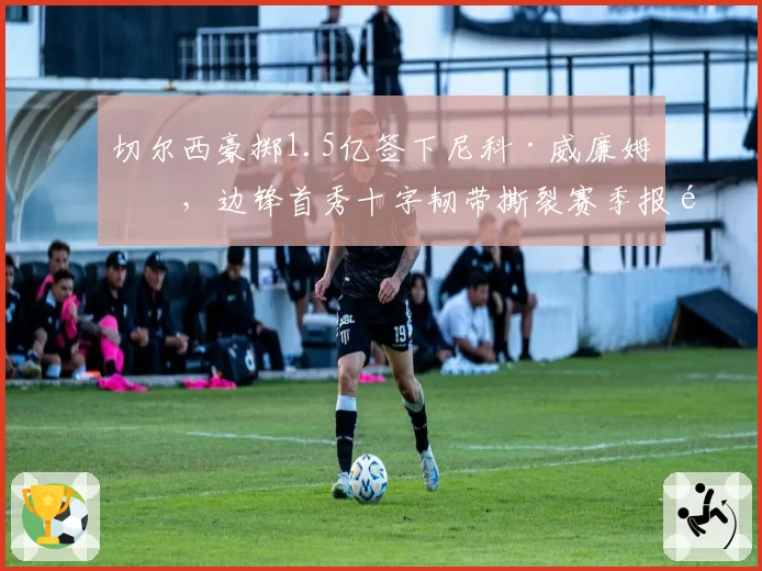 切尔西豪掷1.5亿签下尼科·威廉姆斯，边锋首秀十字韧带撕裂赛季报销