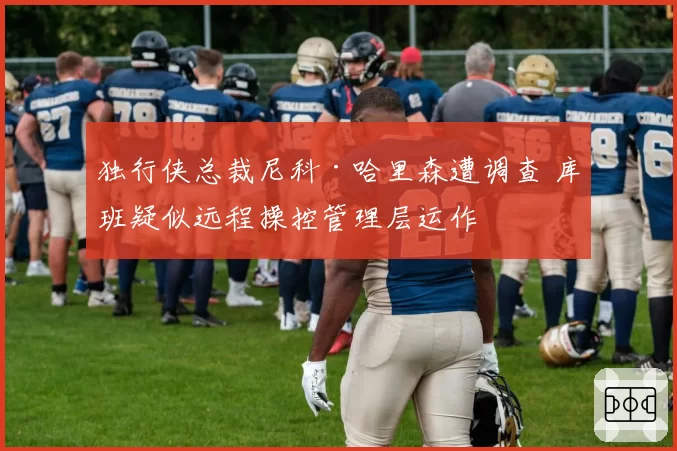 独行侠总裁尼科·哈里森遭调查 库班疑似远程操控管理层运作