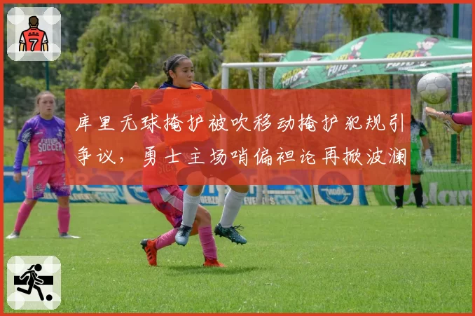 库里无球掩护被吹移动掩护犯规引争议，勇士主场哨偏袒论再掀波澜