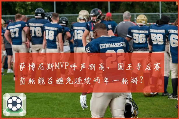 萨博尼斯MVP呼声渐高，国王季后赛首轮能否避免连续两年一轮游？