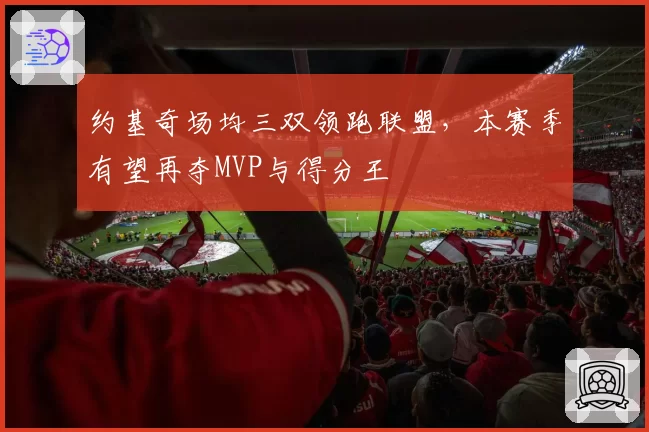 约基奇场均三双领跑联盟，本赛季有望再夺MVP与得分王