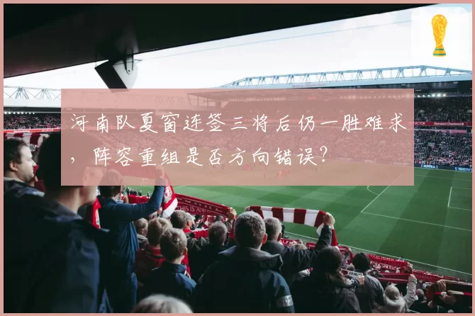 河南队夏窗连签三将后仍一胜难求，阵容重组是否方向错误？