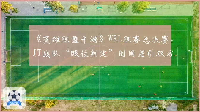 《英雄联盟手游》WRL联赛总决赛,JT战队“眼位判定”时间差引双方教练赛后互怼,赛事规则是否模糊?