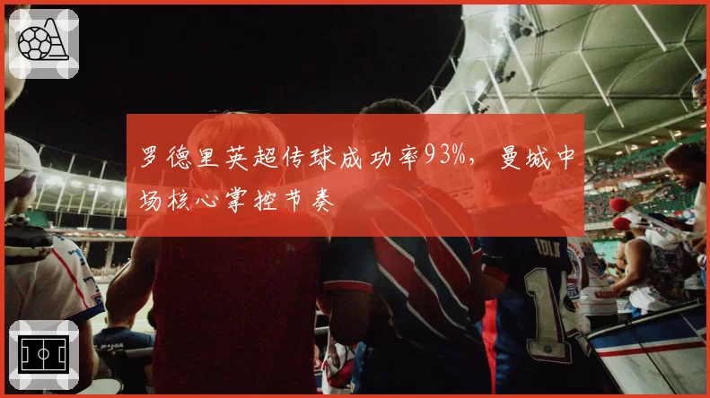 罗德里英超传球成功率93%，曼城中场核心掌控节奏