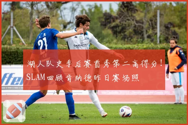 湖人队史季后赛首秀第二高得分!SLAM回顾肯纳德昨日赛场照