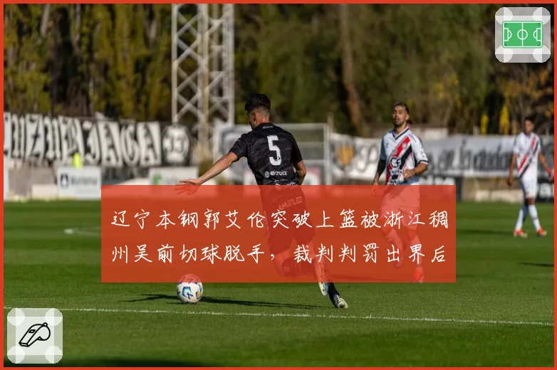 辽宁本钢郭艾伦突破上篮被浙江稠州吴前切球脱手，裁判判罚出界后辽宁挑战失败