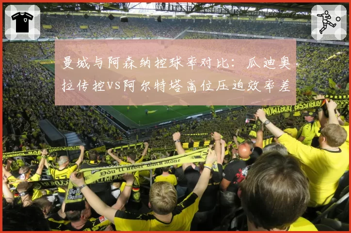 曼城与阿森纳控球率对比：瓜迪奥拉传控vs阿尔特塔高位压迫效率差异