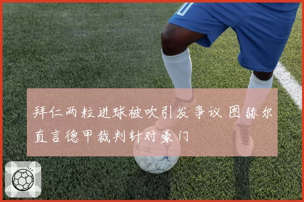 拜仁两粒进球被吹引发争议 图赫尔直言德甲裁判针对豪门