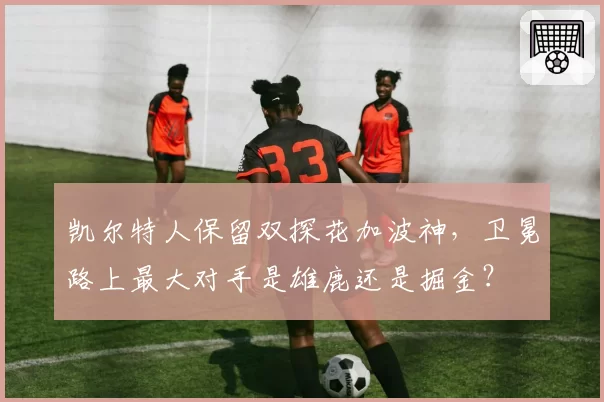 凯尔特人保留双探花加波神,卫冕路上最大对手是雄鹿还是掘金?