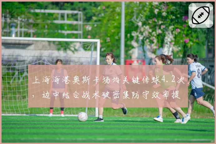 上海海港奥斯卡场均关键传球4.2次，边中结合战术破密集防守效率提升