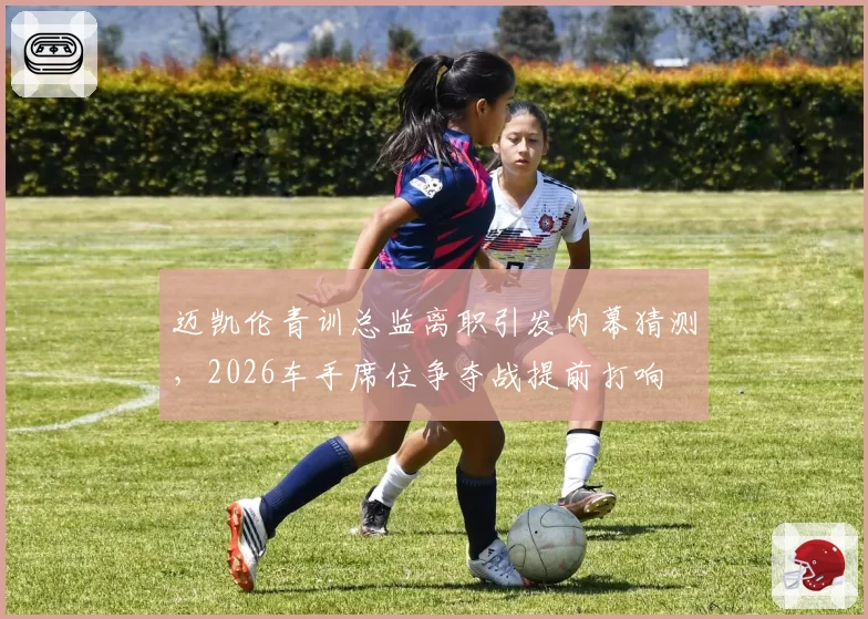 迈凯伦青训总监离职引发内幕猜测,2026车手席位争夺战提前打响