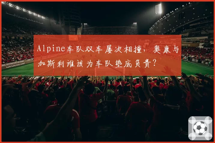 Alpine车队双车屡次相撞，奥康与加斯利谁该为车队垫底负责？
