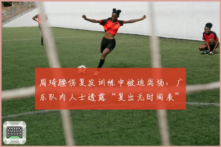 周琦腰伤复发训练中被迫离场,广东队内人士透露“复出无时间表”