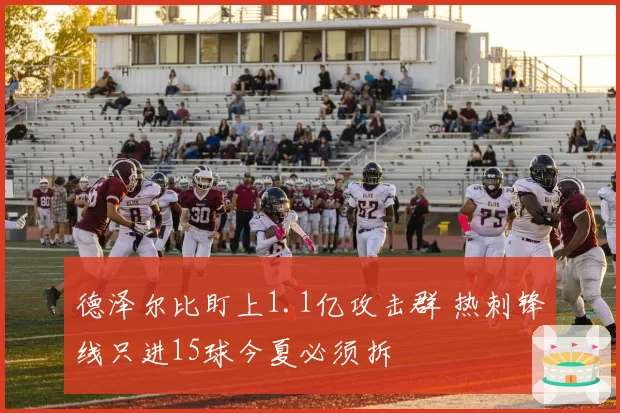 德泽尔比盯上1.1亿攻击群 热刺锋线只进15球今夏必须拆