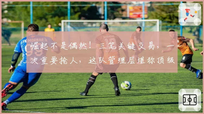 崛起不是偶然！三笔关键交易，一次重要抢人，这队管理层堪称顶级
