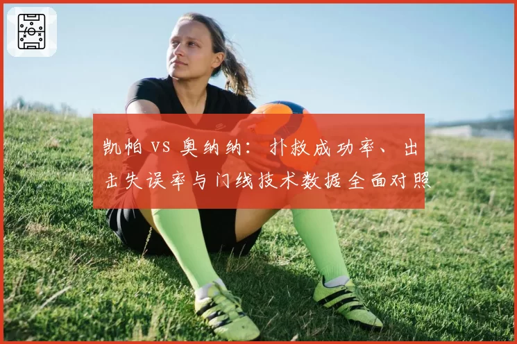 凯帕 vs 奥纳纳：扑救成功率、出击失误率与门线技术数据全面对照