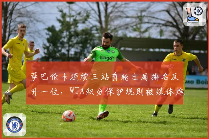 萨巴伦卡连续三站首轮出局排名反升一位,WTA积分保护规则被媒体炮轰为虚假繁荣