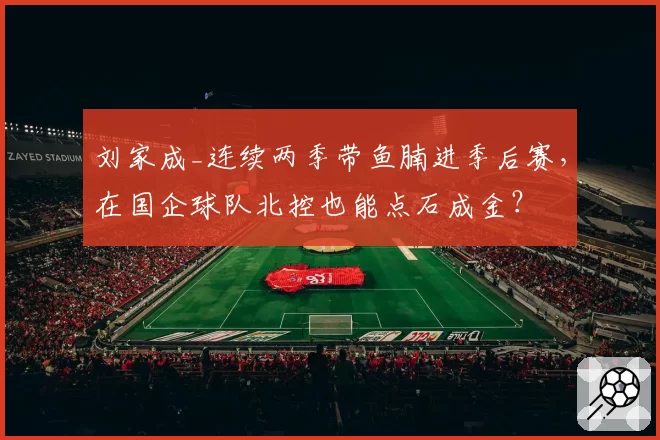 刘家成_连续两季带鱼腩进季后赛,在国企球队北控也能点石成金?