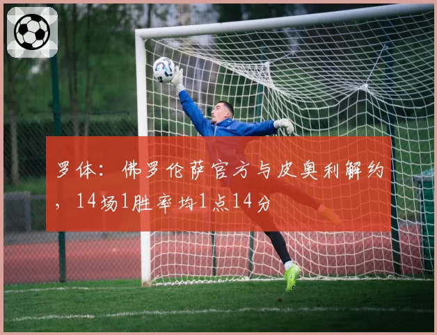 罗体:佛罗伦萨官方与皮奥利解约,14场1胜率均1点14分