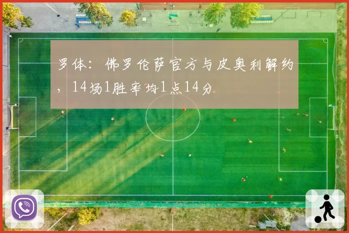 罗体:佛罗伦萨官方与皮奥利解约,14场1胜率均1点14分