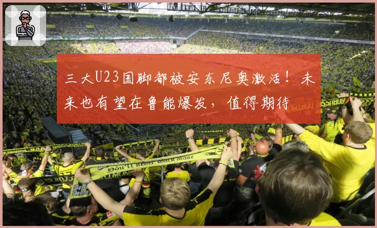 三大U23国脚都被安东尼奥激活!未来也有望在鲁能爆发,值得期待