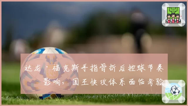 达龙·福克斯手指骨折后控球节奏受影响，国王快攻体系面临考验