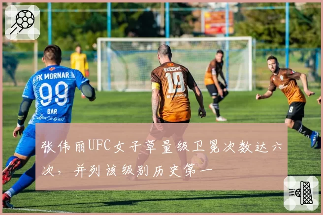 张伟丽UFC女子草量级卫冕次数达六次,并列该级别历史第一