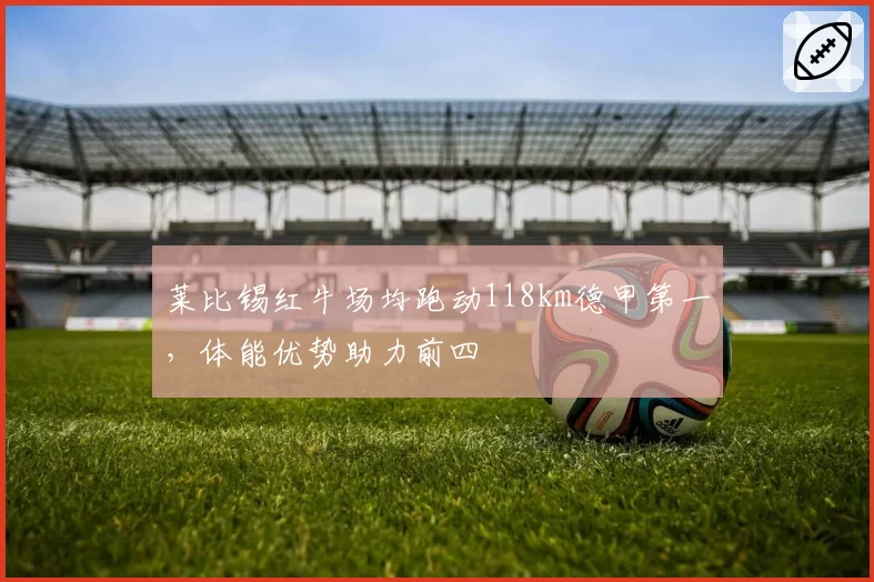 莱比锡红牛场均跑动118km德甲第一，体能优势助力前四