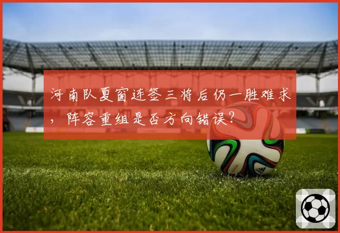 河南队夏窗连签三将后仍一胜难求，阵容重组是否方向错误？