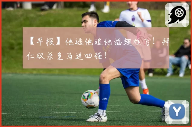 【早报】他逃他追他插翅难飞!拜仁双杀皇马进四强!