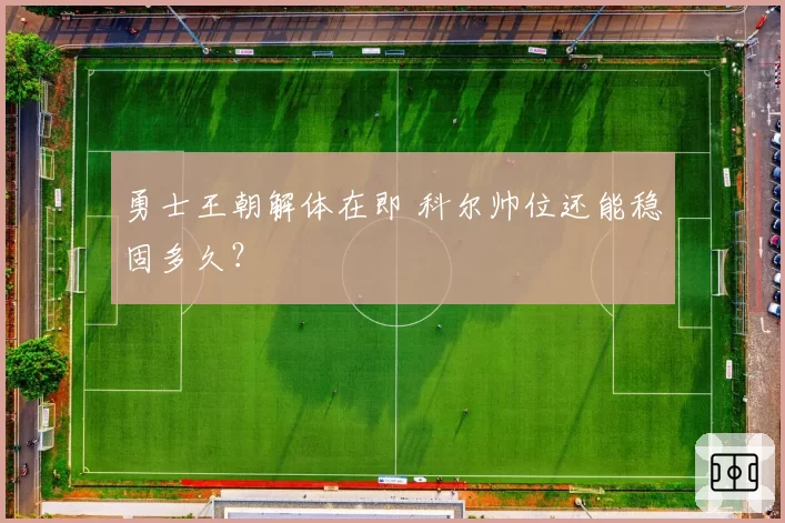 勇士王朝解体在即 科尔帅位还能稳固多久?