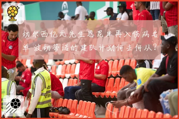 切尔西亿元先生恩昆库再入伤病名单 波切蒂诺的建队计划何去何从?