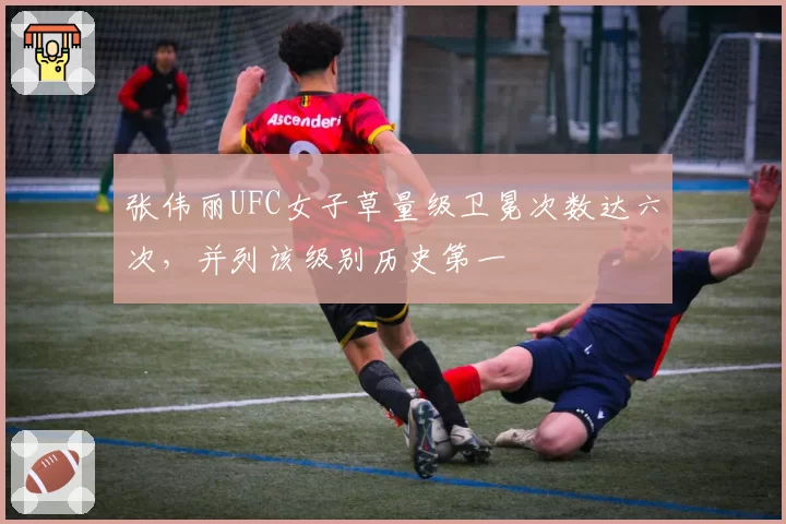 张伟丽UFC女子草量级卫冕次数达六次,并列该级别历史第一