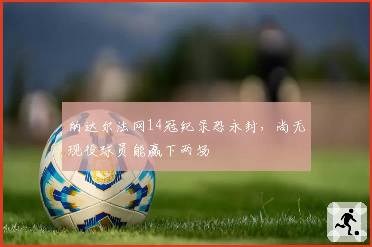 纳达尔法网14冠纪录恐永封,尚无现役球员能赢下两场