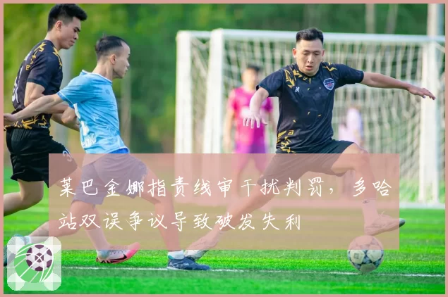莱巴金娜指责线审干扰判罚，多哈站双误争议导致破发失利