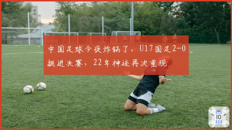 中国足球今夜炸锅了,U17国足2-0挺进决赛,22年神迹再次重现