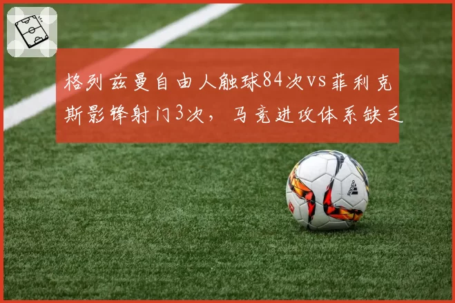 格列兹曼自由人触球84次vs菲利克斯影锋射门3次，马竞进攻体系缺乏支点