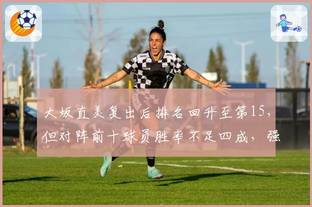 大坂直美复出后排名回升至第15，但对阵前十球员胜率不足四成，强强对话何时突破？