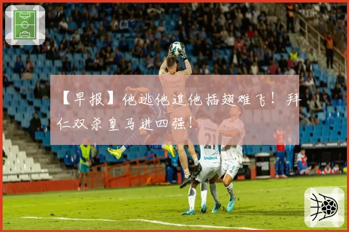 【早报】他逃他追他插翅难飞！拜仁双杀皇马进四强！