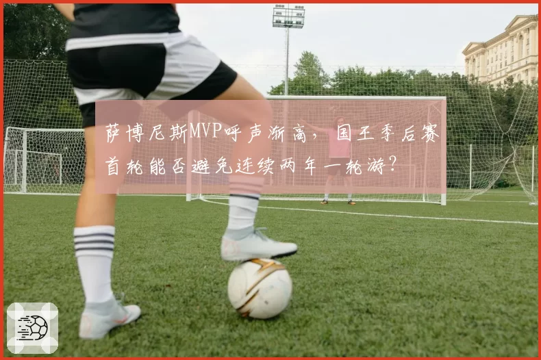 萨博尼斯MVP呼声渐高，国王季后赛首轮能否避免连续两年一轮游？