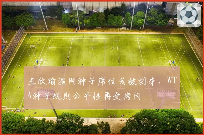 王欣瑜温网种子席位或被剥夺,WTA种子规则公平性再受拷问