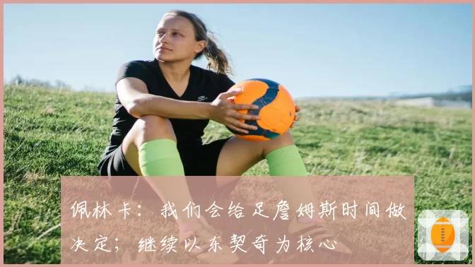佩林卡:我们会给足詹姆斯时间做决定;继续以东契奇为核心