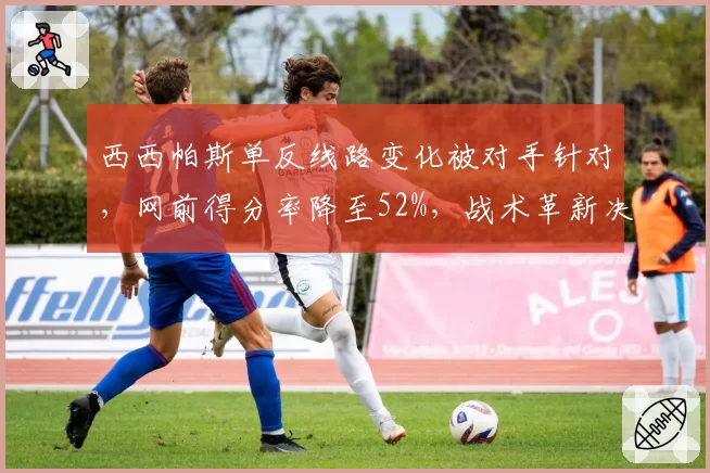 西西帕斯单反线路变化被对手针对，网前得分率降至52%，战术革新决定美网命运