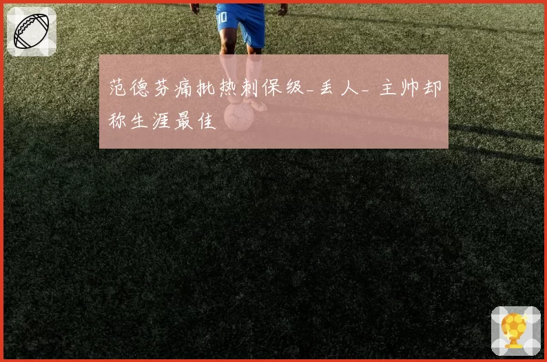 范德芬痛批热刺保级_丢人_ 主帅却称生涯最佳