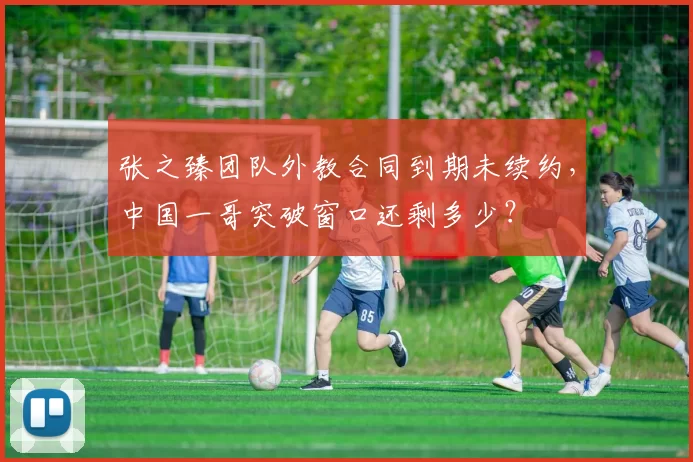 张之臻团队外教合同到期未续约,中国一哥突破窗口还剩多少?