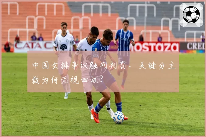 中国女排争议触网判罚,关键分主裁为何无视回放?