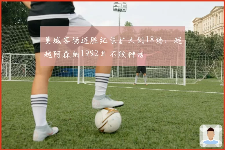 曼城客场连胜纪录扩大到18场，超越阿森纳1992年不败神话