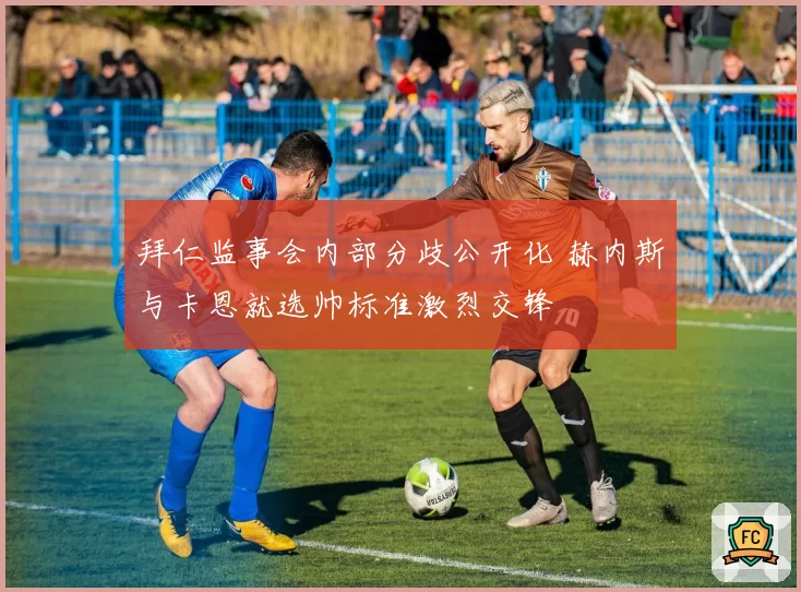 拜仁监事会内部分歧公开化 赫内斯与卡恩就选帅标准激烈交锋